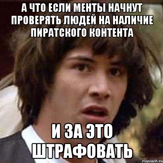 А что если менты начнут проверять людей на наличие пиратского контента и за это штрафовать, Мем А что если (Киану Ривз)