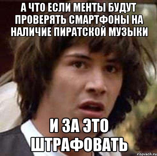 А что если менты будут проверять смартфоны на наличие пиратской музыки и за это штрафовать, Мем А что если (Киану Ривз)