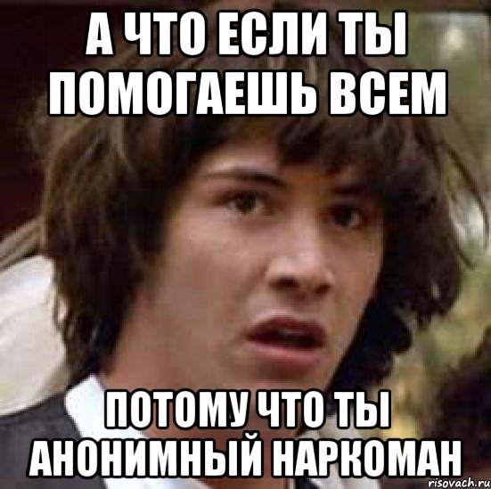 а что если ты помогаешь всем потому что ты анонимный наркоман, Мем А что если (Киану Ривз)