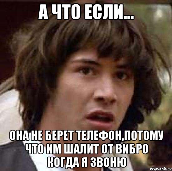 А что если... Она не берет телефон,потому что им шалит от вибро когда я звоню, Мем А что если (Киану Ривз)