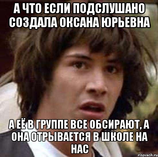 А ЧТО ЕСЛИ ПОДСЛУШАНО СОЗДАЛА ОКСАНА ЮРЬЕВНА А ЕЁ В ГРУППЕ ВСЕ ОБСИРАЮТ, А ОНА ОТРЫВАЕТСЯ В ШКОЛЕ НА НАС, Мем А что если (Киану Ривз)