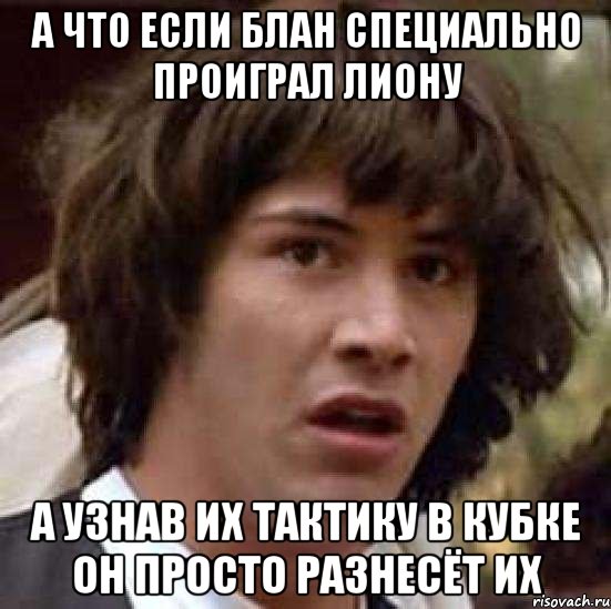 А что если Блан специально проиграл Лиону А узнав их тактику в кубке он просто разнесёт их, Мем А что если (Киану Ривз)