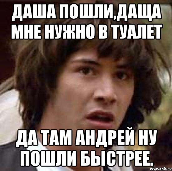 Даша пошли,Даща мне нужно в туалет Да там Андрей ну пошли быстрее., Мем А что если (Киану Ривз)