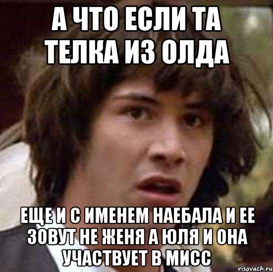 а что если та телка из Олда еще и с именем наебала и ее зовут не Женя а Юля и она участвует в Мисс, Мем А что если (Киану Ривз)