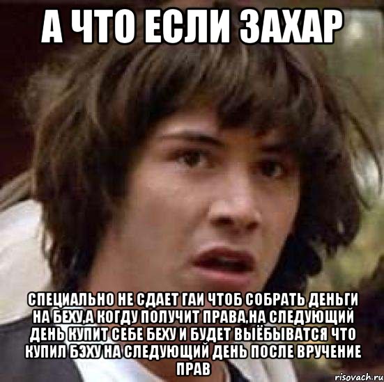 а что если Захар специально не сдает ГАИ чтоб собрать деньги на беху,а когду получит права,на следующий день купит себе беху и будет выёбыватся что купил бэху на следующий день после вручение прав, Мем А что если (Киану Ривз)