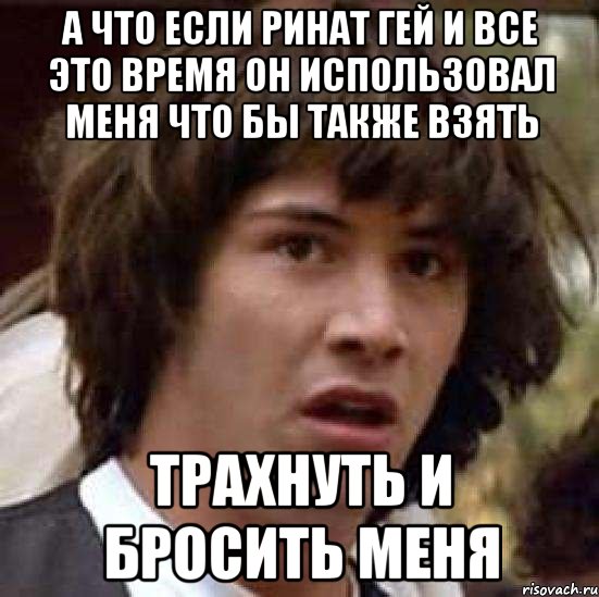 А что если Ринат гей и все это время он использовал меня что бы также взять трахнуть и бросить меня, Мем А что если (Киану Ривз)