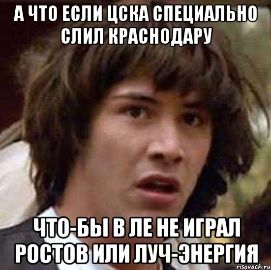 А что если ЦСКА специально слил Краснодару Что-бы в ЛЕ не играл Ростов или Луч-Энергия, Мем А что если (Киану Ривз)