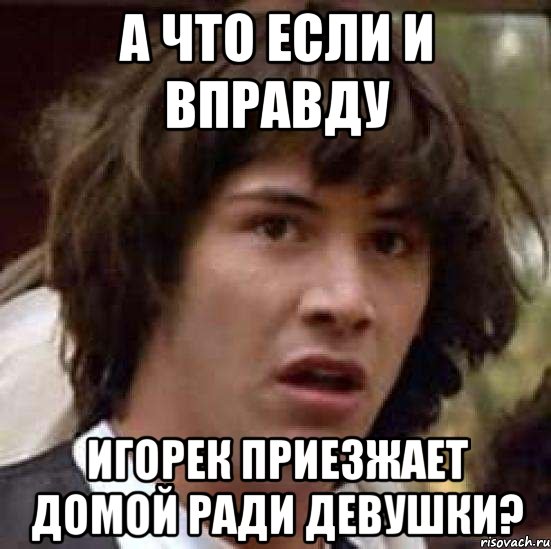 А что если и вправду Игорек приезжает домой ради девушки?, Мем А что если (Киану Ривз)