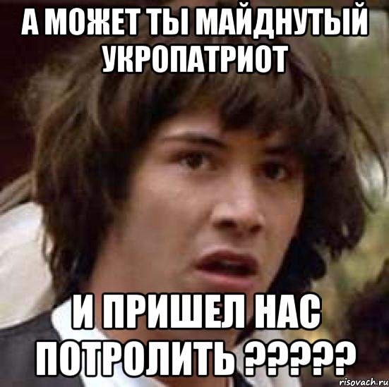 А МОЖЕТ ТЫ МАЙДНУТЫЙ УКРОПАТРИОТ И ПРИШЕЛ НАС ПОТРОЛИТЬ ?????, Мем А что если (Киану Ривз)