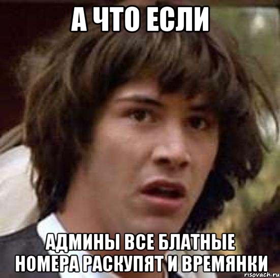 А что если админы все блатные номера раскупят и времянки, Мем А что если (Киану Ривз)