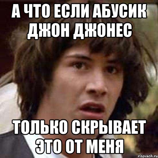 А что если абусик Джон Джонес Только скрывает это от меня, Мем А что если (Киану Ривз)