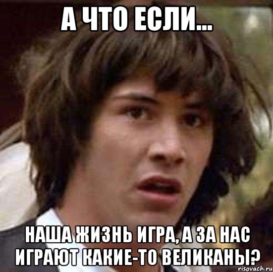 А что если... Наша жизнь игра, а за нас играют какие-то великаны?, Мем А что если (Киану Ривз)