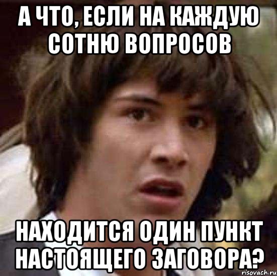 А ЧТО, ЕСЛИ НА КАЖДУЮ СОТНЮ ВОПРОСОВ НАХОДИТСЯ ОДИН ПУНКТ НАСТОЯЩЕГО ЗАГОВОРА?, Мем А что если (Киану Ривз)