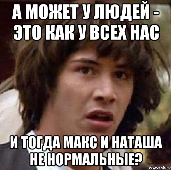 а может у людей - это как у всех нас и тогда Макс и Наташа не нормальные?, Мем А что если (Киану Ривз)