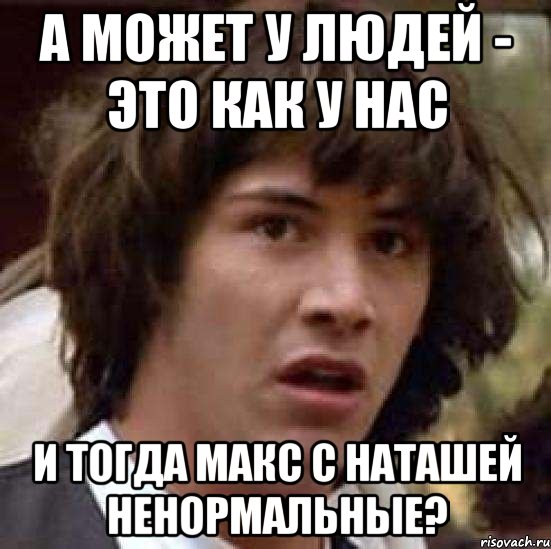 а может у людей - это как у нас и тогда макс с наташей ненормальные?, Мем А что если (Киану Ривз)