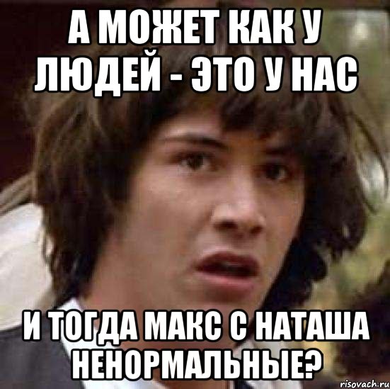 а может как у людей - это у нас и тогда Макс с Наташа ненормальные?, Мем А что если (Киану Ривз)