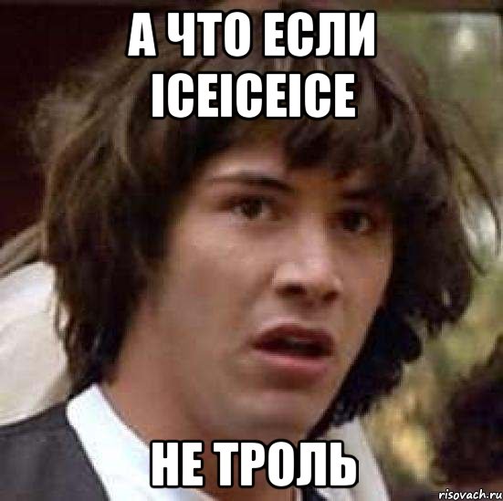 А ЧТО ЕСЛИ iceiceice НЕ ТРОЛЬ, Мем А что если (Киану Ривз)