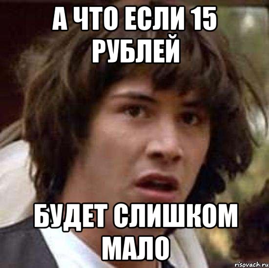 А ЧТО ЕСЛИ 15 РУБЛЕЙ БУДЕТ СЛИШКОМ МАЛО, Мем А что если (Киану Ривз)