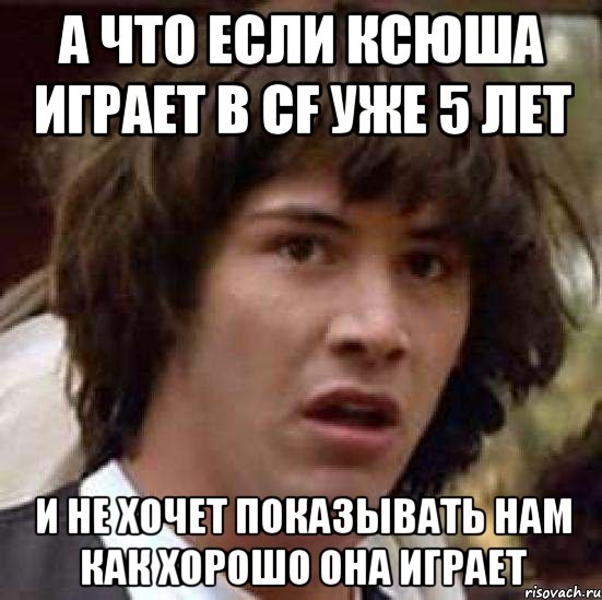 а что если ксюша играет в cf уже 5 лет и не хочет показывать нам как хорошо она играет, Мем А что если (Киану Ривз)