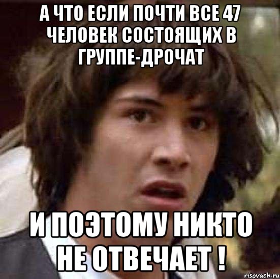 А что если почти все 47 человек состоящих в группе-дрочат и поэтому никто не отвечает !, Мем А что если (Киану Ривз)