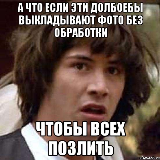 А что если эти долбоебы выкладывают фото без обработки Чтобы всех позлить, Мем А что если (Киану Ривз)