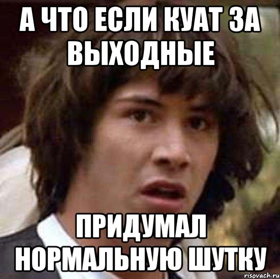 а что если куат за выходные придумал нормальную шутку, Мем А что если (Киану Ривз)