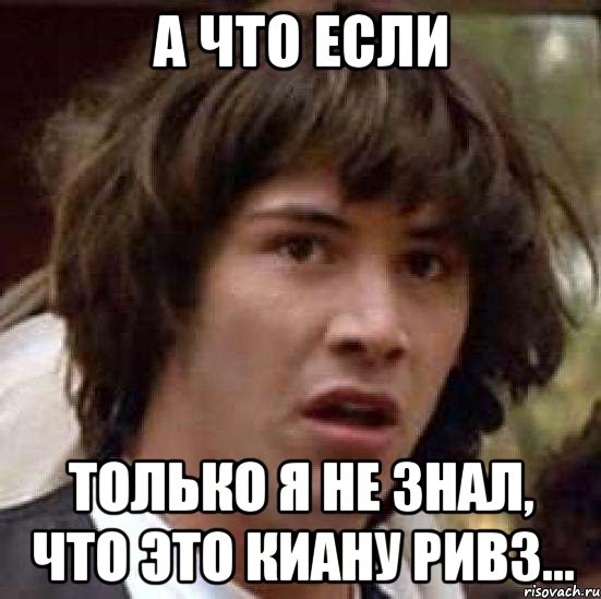 А что если только я не знал, что это Киану Ривз..., Мем А что если (Киану Ривз)