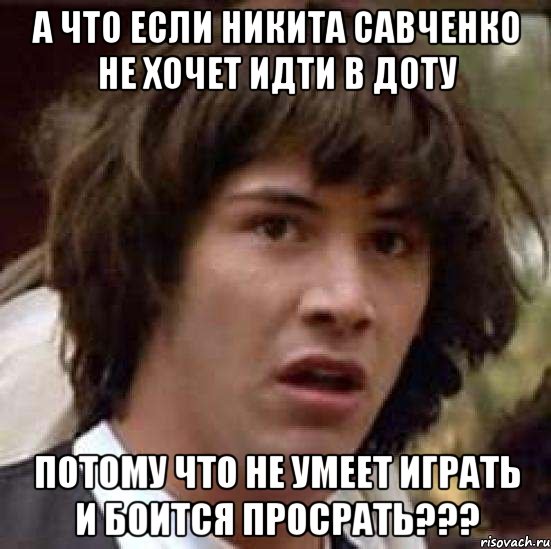 А что если Никита Савченко не хочет идти в доту потому что не умеет играть и боится просрать???, Мем А что если (Киану Ривз)