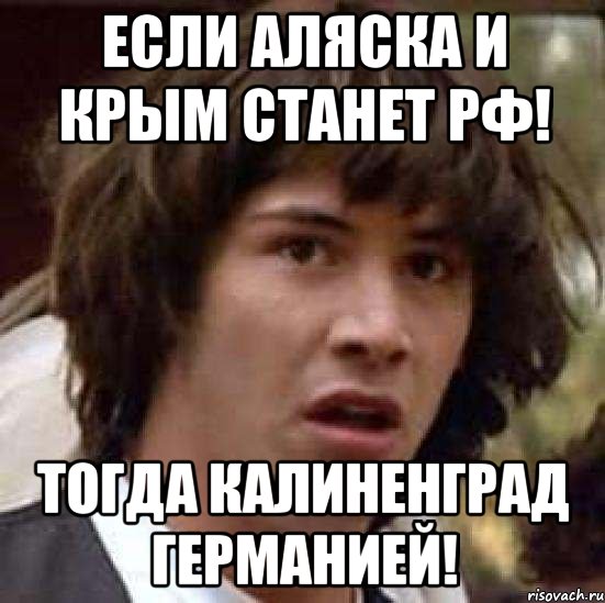 Если Аляска и крым станет рф! Тогда Калиненград Германией!, Мем А что если (Киану Ривз)