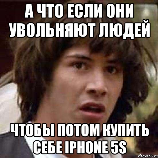 а что если они увольняют людей чтобы потом купить себе IPHONE 5S, Мем А что если (Киану Ривз)