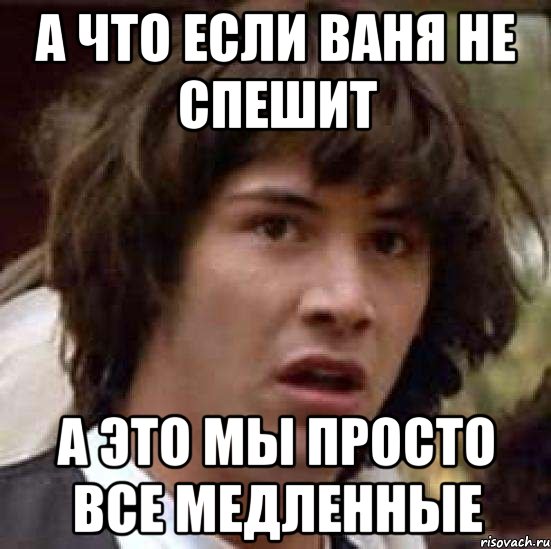 А что если Ваня не спешит а это мы просто все медленные, Мем А что если (Киану Ривз)