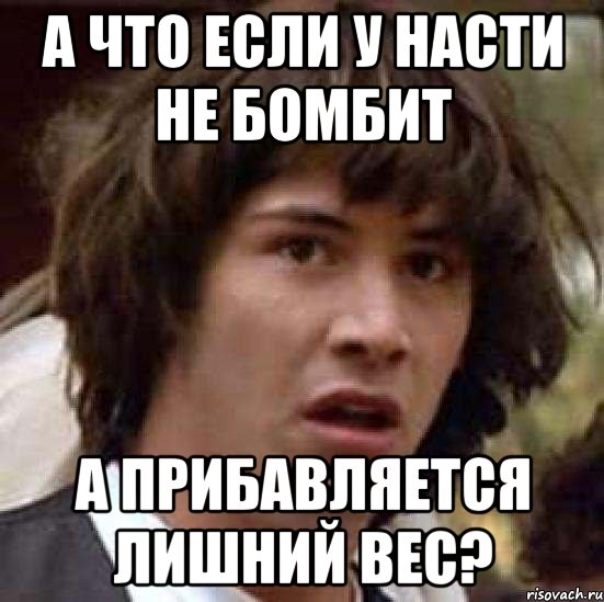 А ЧТО ЕСЛИ У НАСТИ НЕ БОМБИТ А ПРИБАВЛЯЕТСЯ ЛИШНИЙ ВЕС?, Мем А что если (Киану Ривз)