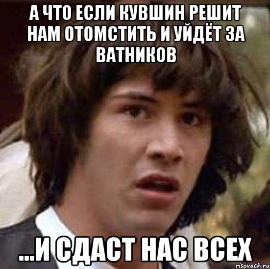 а что если Кувшин решит нам отомстить и уйдёт за ватников ...и сдаст нас всех, Мем А что если (Киану Ривз)