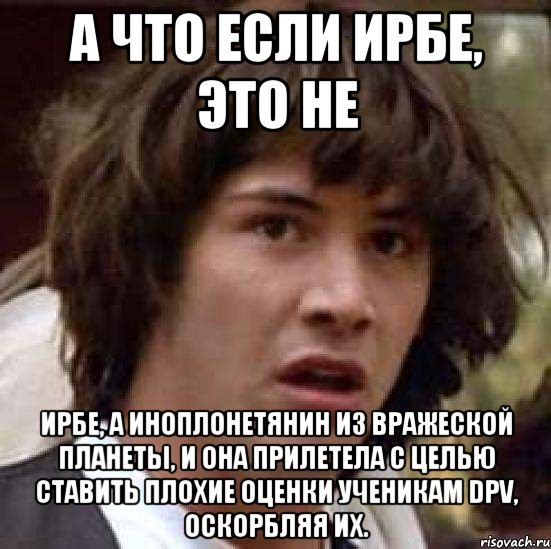 А что если Ирбе, это не Ирбе, а иноплонетянин из вражеской планеты, и она прилетела с целью ставить плохие оценки ученикам DPV, оскорбляя их., Мем А что если (Киану Ривз)