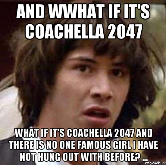And wwhat if it's Coachella 2047 what if it's Coachella 2047 and there is no one famous girl I have not hung out with before? ..., Мем А что если (Киану Ривз)