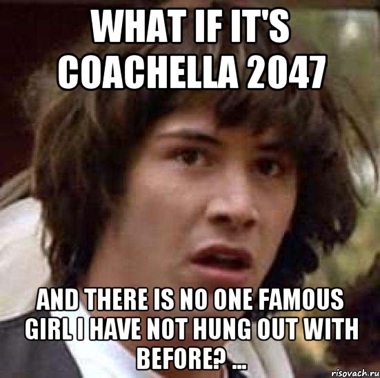 what if it's Coachella 2047 and there is no one famous girl I have not hung out with before? ..., Мем А что если (Киану Ривз)