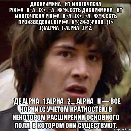 Дискримина́нт многочлена p(x)=a_0+a_1x+...+a_nx^n, есть Дискримина́нт многочлена p(x)=a_0+a_1x+...+a_nx^n, есть произведение D(p)=a_n^{2n-2}prod_{i< j}(alpha_i-alpha_j)^2, где alpha_1,alpha_2,...,alpha_n — все корни (с учётом кратностей) в некотором расширении основного поля, в котором они существуют., Мем А что если (Киану Ривз)