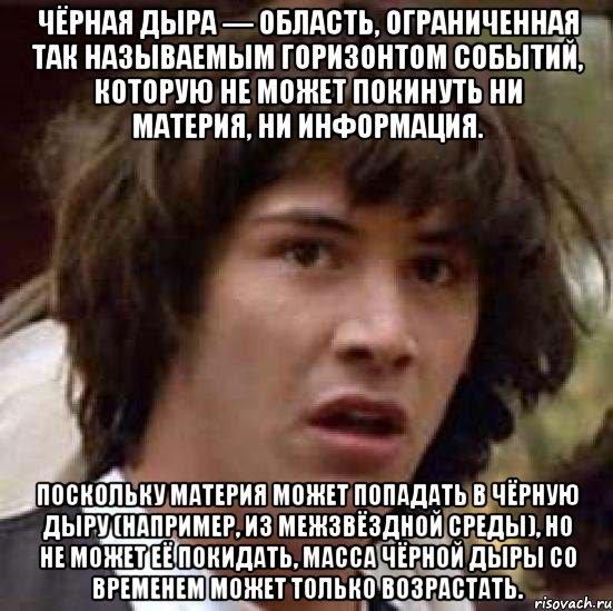 Чёрная дыра — область, ограниченная так называемым горизонтом событий, которую не может покинуть ни материя, ни информация. Поскольку материя может попадать в чёрную дыру (например, из межзвёздной среды), но не может её покидать, масса чёрной дыры со временем может только возрастать., Мем А что если (Киану Ривз)