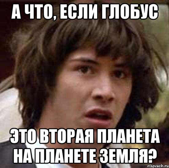 А ЧТО, ЕСЛИ ГЛОБУС ЭТО ВТОРАЯ ПЛАНЕТА НА ПЛАНЕТЕ ЗЕМЛЯ?, Мем А что если (Киану Ривз)