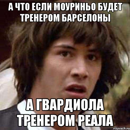 а что если моуриньо будет тренером барселоны а гвардиола тренером реала, Мем А что если (Киану Ривз)