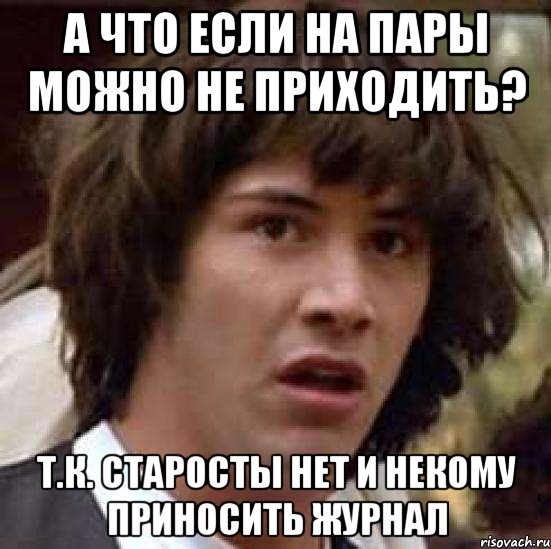 А что если на пары можно не приходить? т.к. старосты нет и некому приносить журнал, Мем А что если (Киану Ривз)