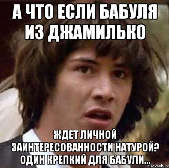 А что если бабуля из Джамилько ждет личной заинтересованности натурой? Один крепкий для бабули..., Мем А что если (Киану Ривз)