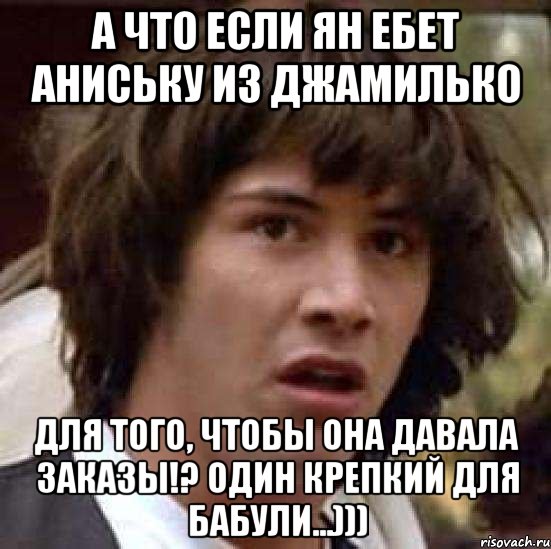 А что если Ян ебет Аниську из Джамилько для того, чтобы она давала заказы!? Один крепкий для бабули...))), Мем А что если (Киану Ривз)