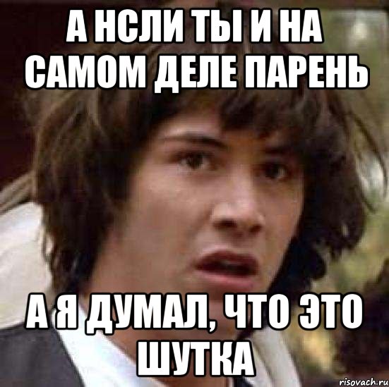 А нсли ты и на самом деле парень А я думал, что это шутка, Мем А что если (Киану Ривз)