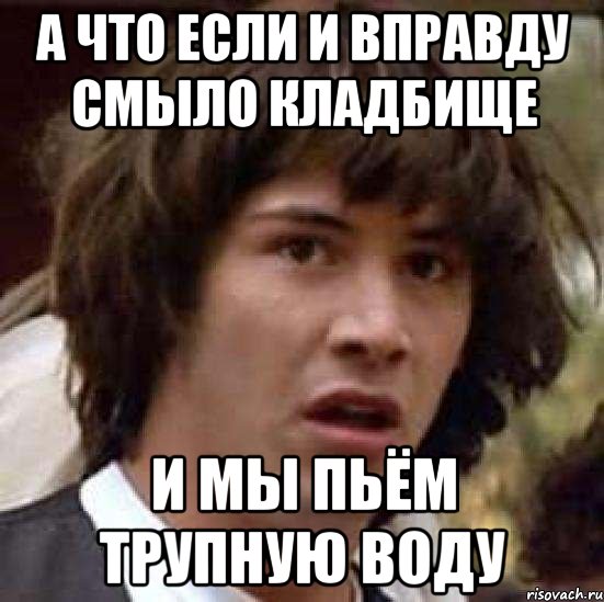 а что если и вправду смыло кладбище и мы пьём трупную воду, Мем А что если (Киану Ривз)