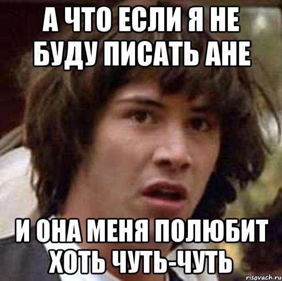 а что если я не буду писать Ане и она меня полюбит хоть чуть-чуть, Мем А что если (Киану Ривз)