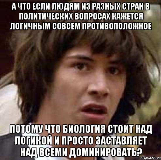 А что если людям из разных стран в политических вопросах кажется логичным совсем противоположное потому что биология стоит над логикой и просто заставляет над всеми доминировать?, Мем А что если (Киану Ривз)