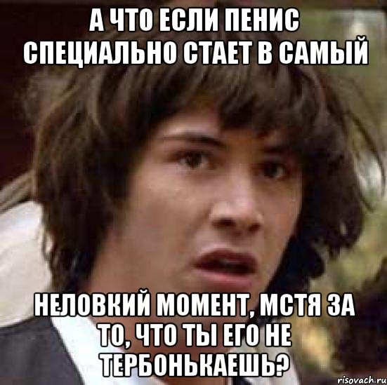 А что если пенис специально стает в самый Неловкий момент, мстя за то, что ты его не тербонькаешь?, Мем А что если (Киану Ривз)