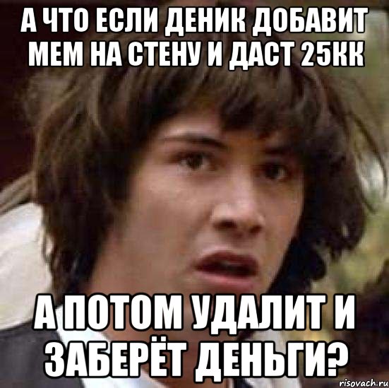 А что если Деник добавит мем на стену и даст 25кк А потом удалит и заберёт деньги?, Мем А что если (Киану Ривз)