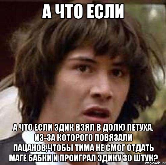 а что если а что если эдик взял в долю петуха, из-за которого повязали пацанов,чтобы тима не смог отдать маге бабки и проиграл эдику 30 штук?, Мем А что если (Киану Ривз)